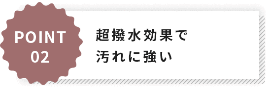 POINT2超撥水効果で汚れに強い