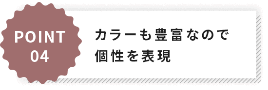 POINT4カラーも豊富なので個性を表現